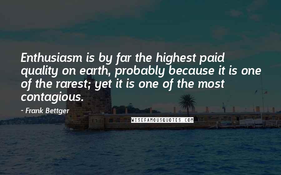 Frank Bettger Quotes: Enthusiasm is by far the highest paid quality on earth, probably because it is one of the rarest; yet it is one of the most contagious.