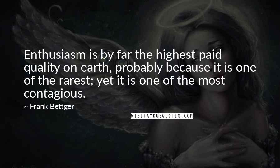 Frank Bettger Quotes: Enthusiasm is by far the highest paid quality on earth, probably because it is one of the rarest; yet it is one of the most contagious.