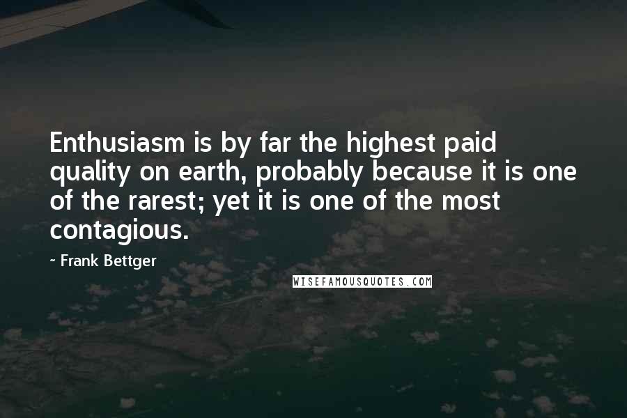 Frank Bettger Quotes: Enthusiasm is by far the highest paid quality on earth, probably because it is one of the rarest; yet it is one of the most contagious.