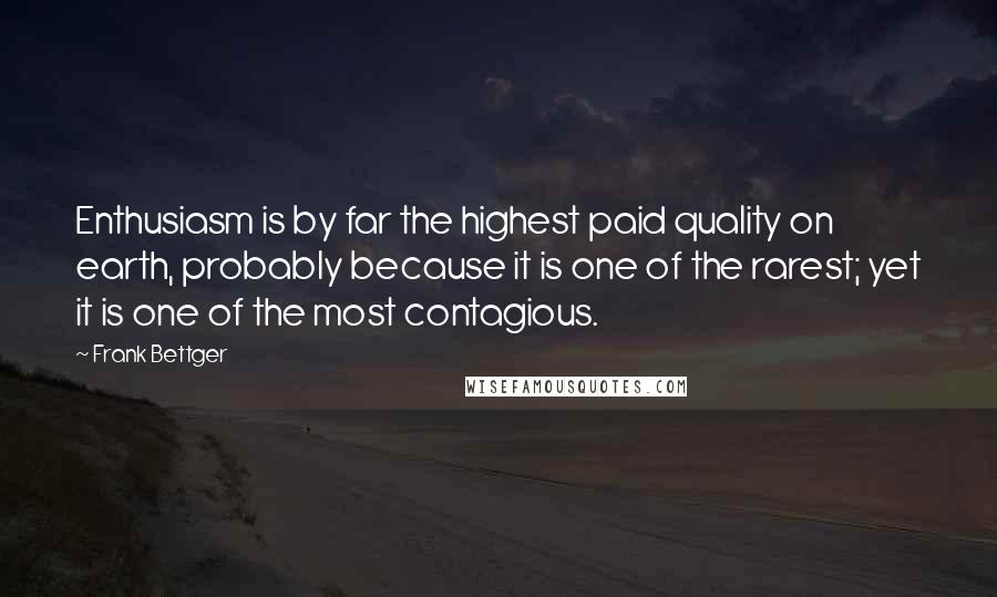 Frank Bettger Quotes: Enthusiasm is by far the highest paid quality on earth, probably because it is one of the rarest; yet it is one of the most contagious.