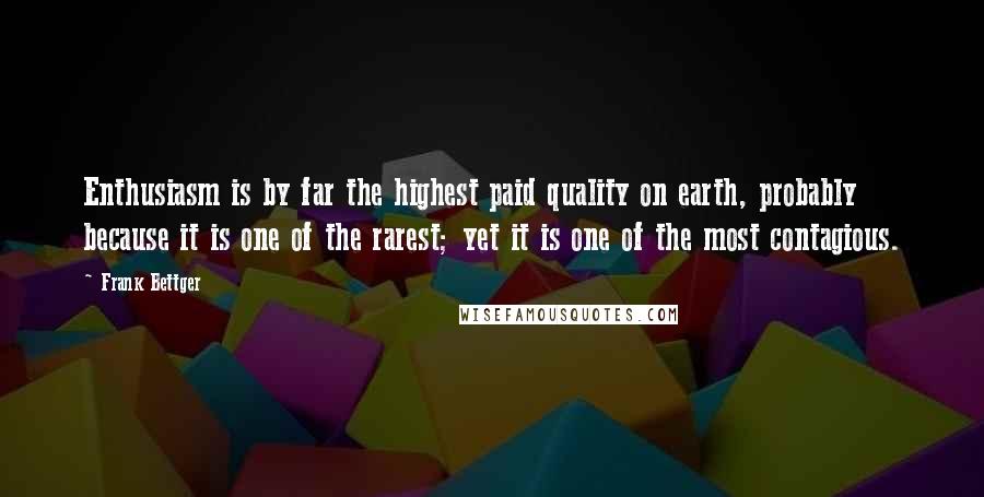 Frank Bettger Quotes: Enthusiasm is by far the highest paid quality on earth, probably because it is one of the rarest; yet it is one of the most contagious.