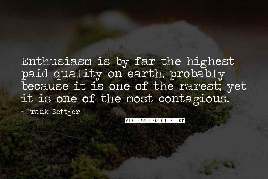 Frank Bettger Quotes: Enthusiasm is by far the highest paid quality on earth, probably because it is one of the rarest; yet it is one of the most contagious.