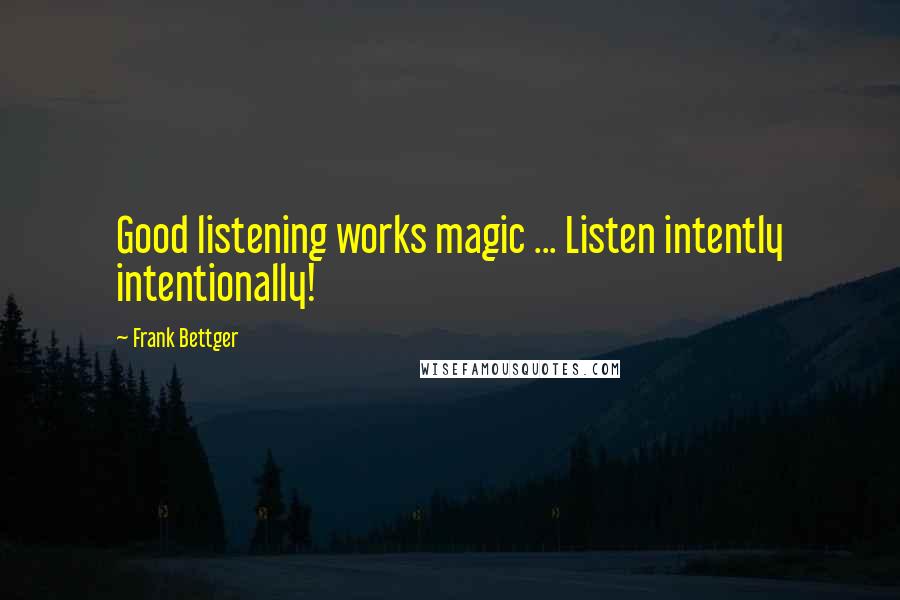 Frank Bettger Quotes: Good listening works magic ... Listen intently intentionally!