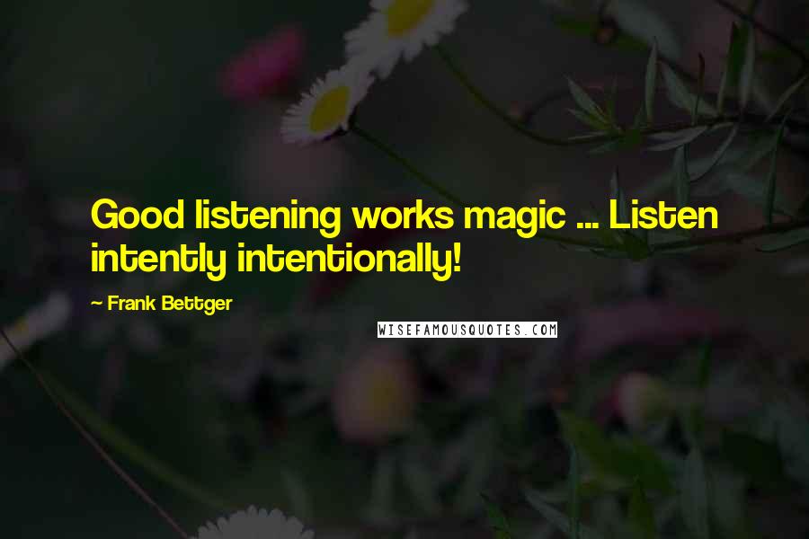 Frank Bettger Quotes: Good listening works magic ... Listen intently intentionally!