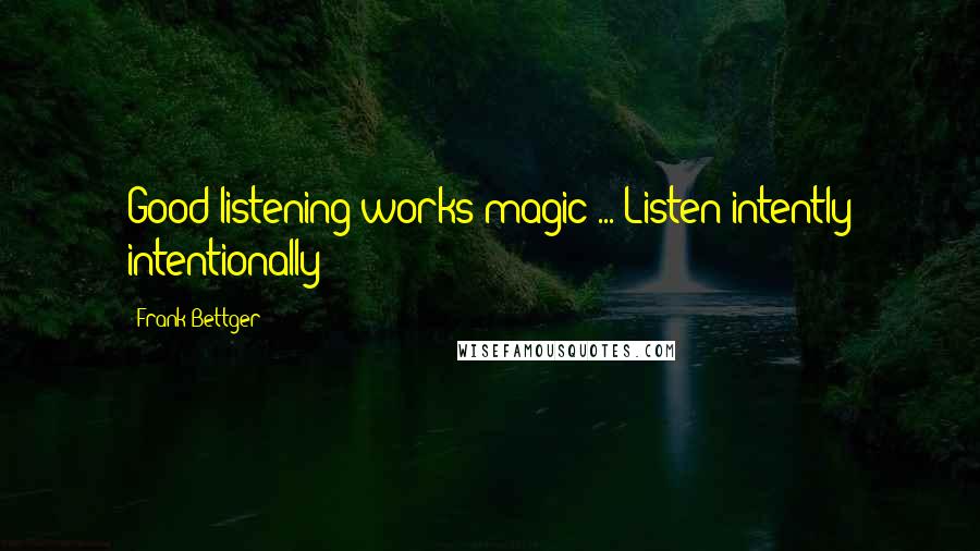 Frank Bettger Quotes: Good listening works magic ... Listen intently intentionally!