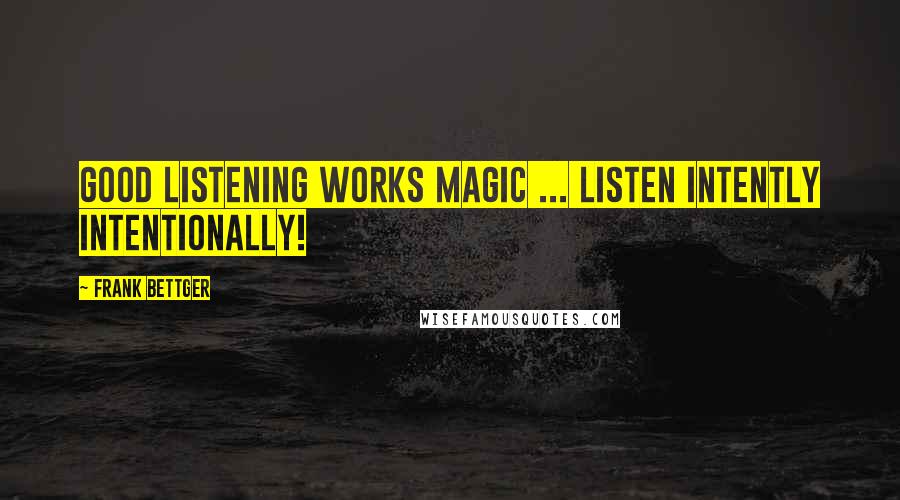 Frank Bettger Quotes: Good listening works magic ... Listen intently intentionally!