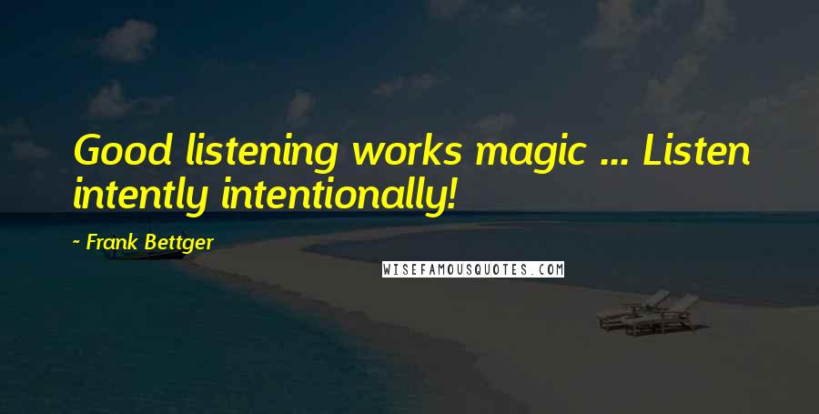 Frank Bettger Quotes: Good listening works magic ... Listen intently intentionally!