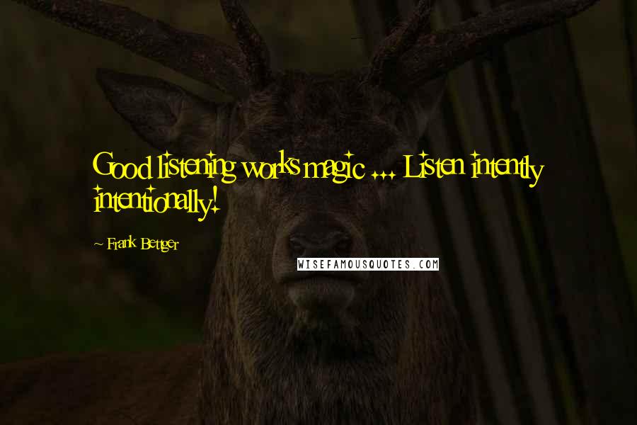 Frank Bettger Quotes: Good listening works magic ... Listen intently intentionally!