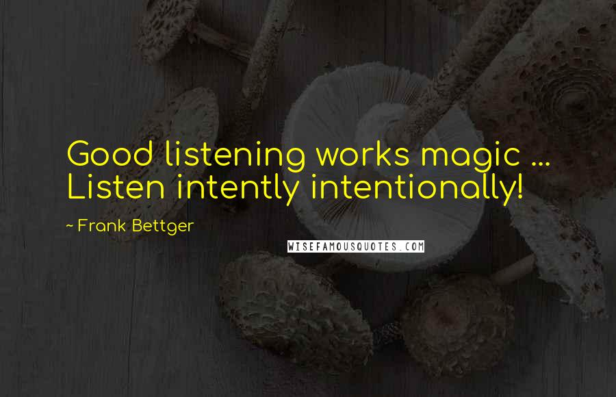 Frank Bettger Quotes: Good listening works magic ... Listen intently intentionally!