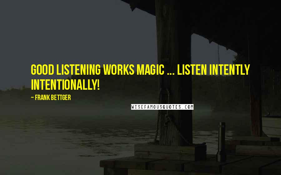 Frank Bettger Quotes: Good listening works magic ... Listen intently intentionally!