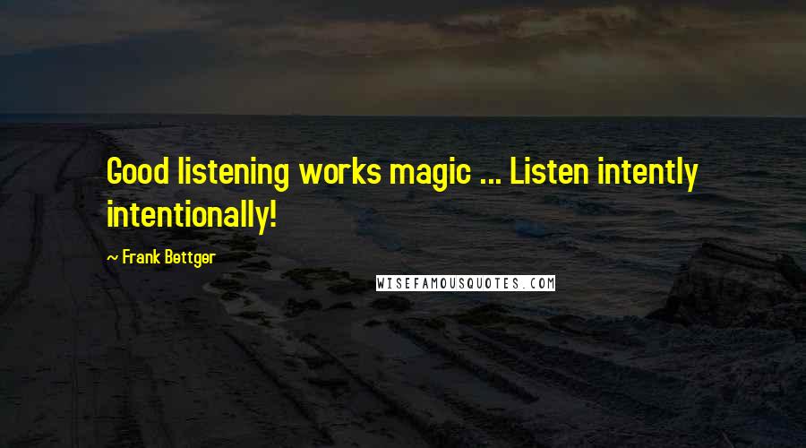 Frank Bettger Quotes: Good listening works magic ... Listen intently intentionally!