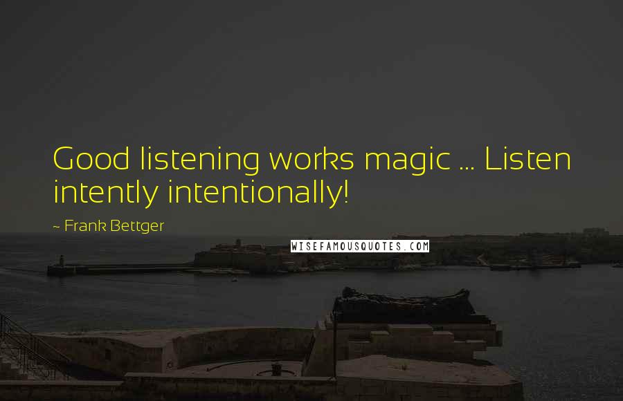 Frank Bettger Quotes: Good listening works magic ... Listen intently intentionally!