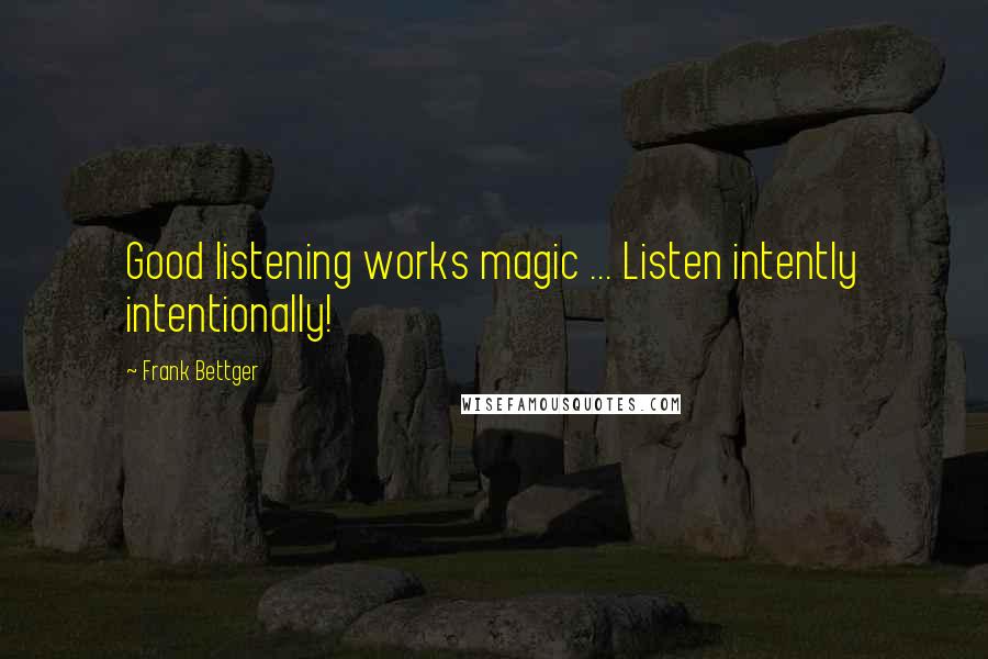 Frank Bettger Quotes: Good listening works magic ... Listen intently intentionally!