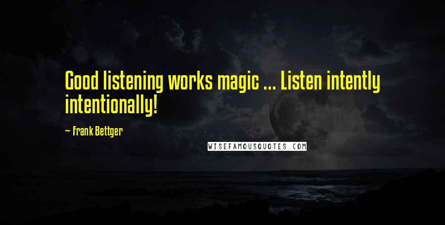 Frank Bettger Quotes: Good listening works magic ... Listen intently intentionally!