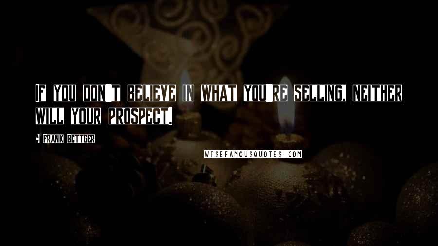 Frank Bettger Quotes: If you don't believe in what you're selling, neither will your prospect.