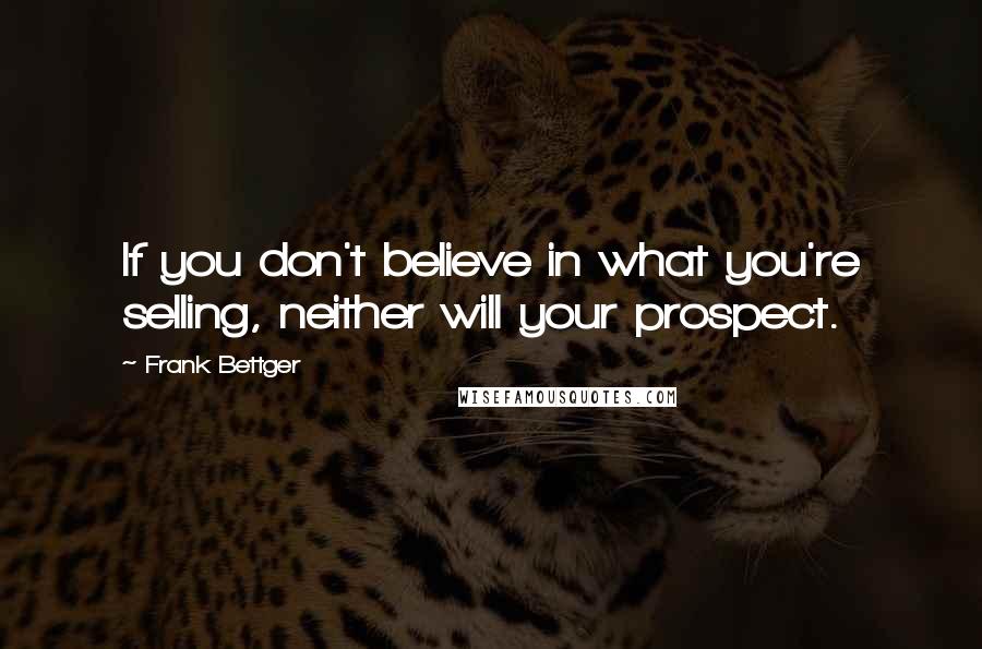 Frank Bettger Quotes: If you don't believe in what you're selling, neither will your prospect.