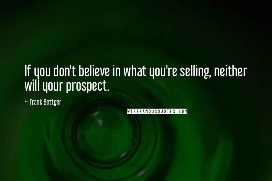 Frank Bettger Quotes: If you don't believe in what you're selling, neither will your prospect.