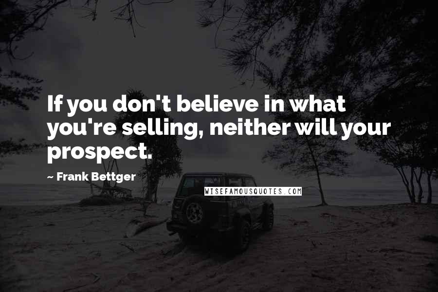 Frank Bettger Quotes: If you don't believe in what you're selling, neither will your prospect.