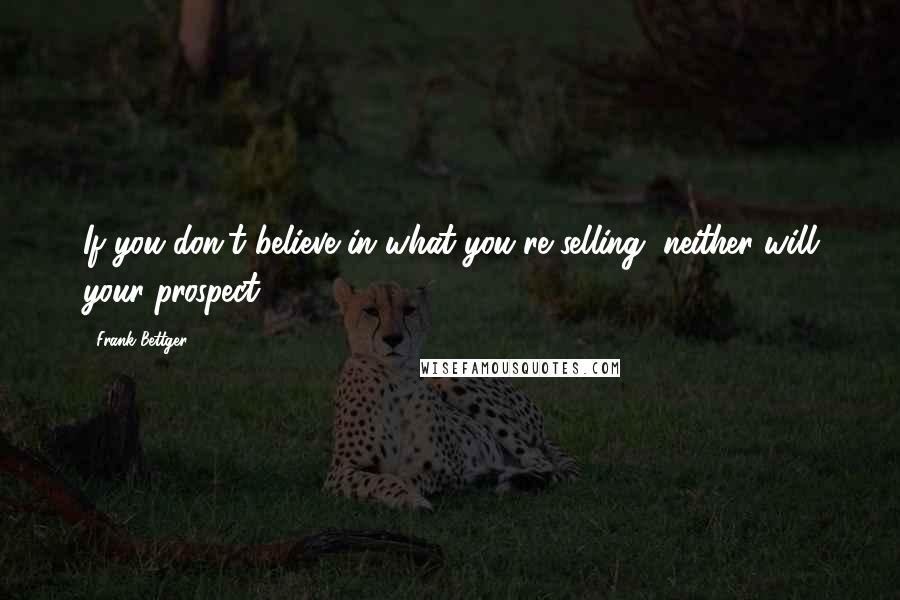 Frank Bettger Quotes: If you don't believe in what you're selling, neither will your prospect.