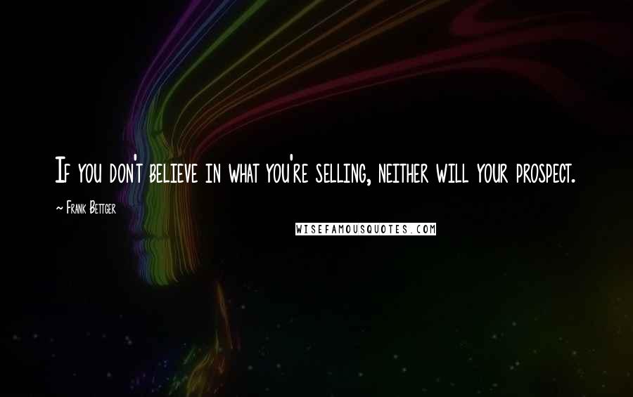 Frank Bettger Quotes: If you don't believe in what you're selling, neither will your prospect.