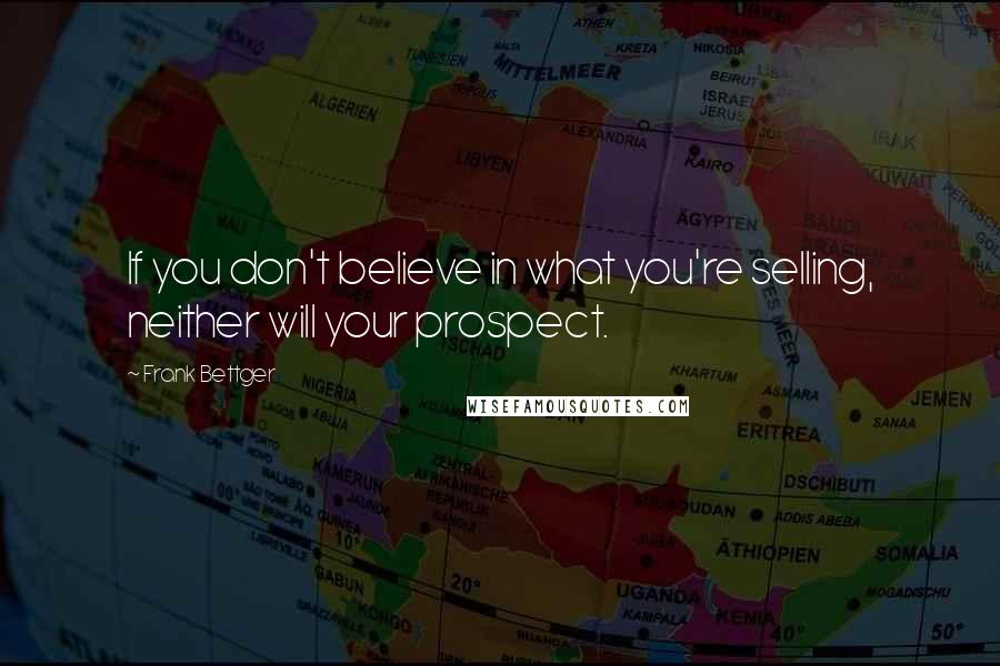 Frank Bettger Quotes: If you don't believe in what you're selling, neither will your prospect.