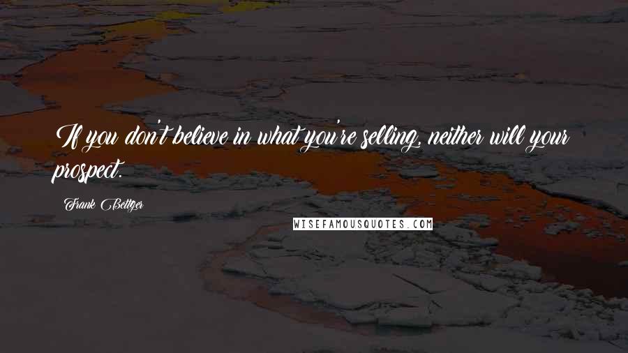 Frank Bettger Quotes: If you don't believe in what you're selling, neither will your prospect.