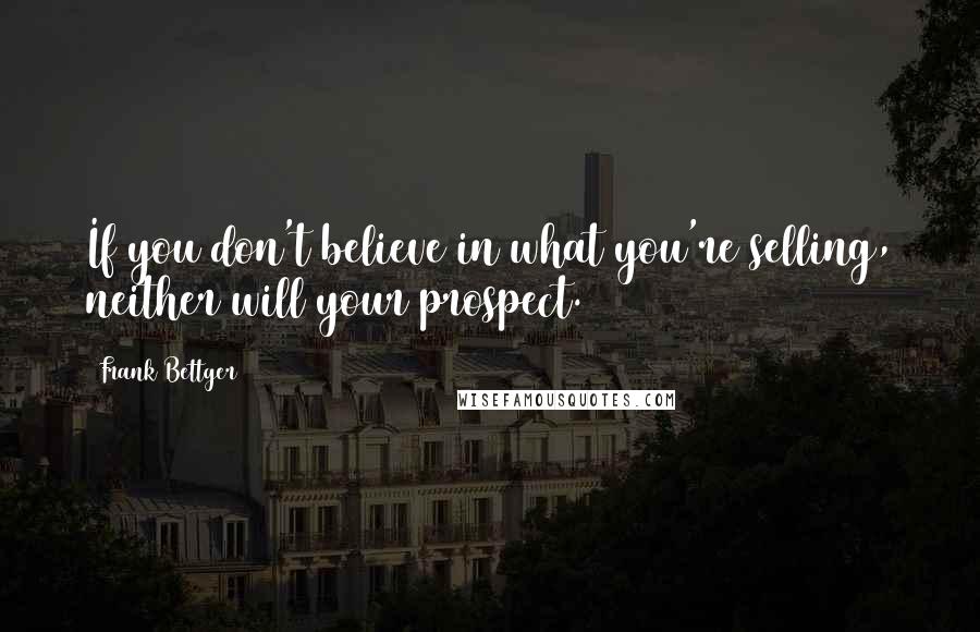 Frank Bettger Quotes: If you don't believe in what you're selling, neither will your prospect.