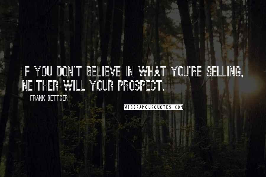 Frank Bettger Quotes: If you don't believe in what you're selling, neither will your prospect.