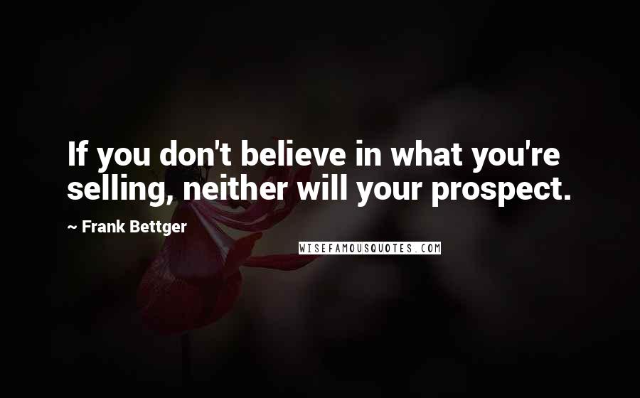 Frank Bettger Quotes: If you don't believe in what you're selling, neither will your prospect.