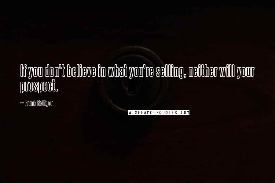 Frank Bettger Quotes: If you don't believe in what you're selling, neither will your prospect.