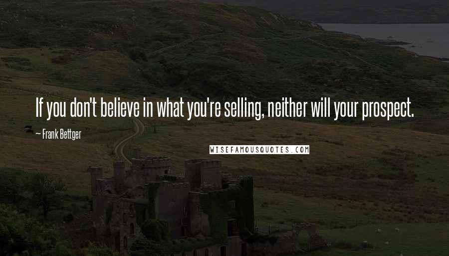 Frank Bettger Quotes: If you don't believe in what you're selling, neither will your prospect.