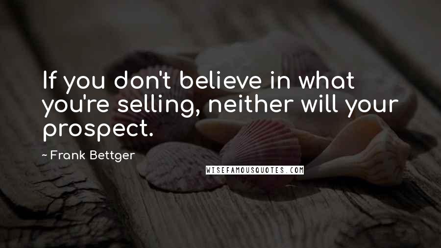 Frank Bettger Quotes: If you don't believe in what you're selling, neither will your prospect.