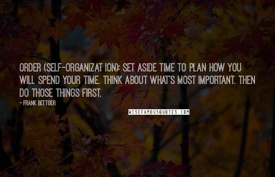 Frank Bettger Quotes: Order (self-organizat ion): Set aside time to plan how you will spend your time. Think about what's most important. Then do those things first.