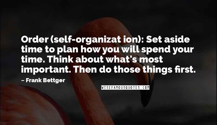 Frank Bettger Quotes: Order (self-organizat ion): Set aside time to plan how you will spend your time. Think about what's most important. Then do those things first.