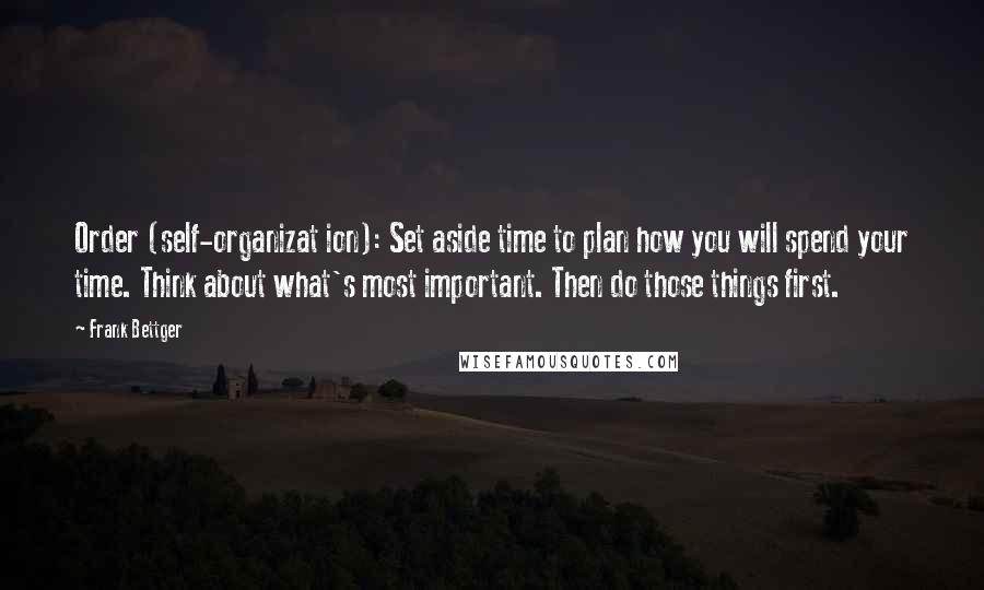 Frank Bettger Quotes: Order (self-organizat ion): Set aside time to plan how you will spend your time. Think about what's most important. Then do those things first.