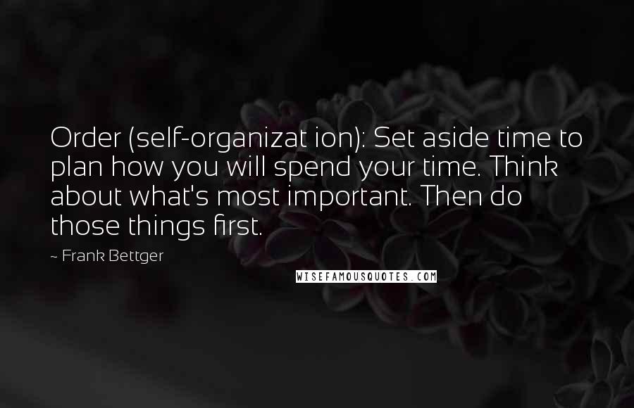 Frank Bettger Quotes: Order (self-organizat ion): Set aside time to plan how you will spend your time. Think about what's most important. Then do those things first.
