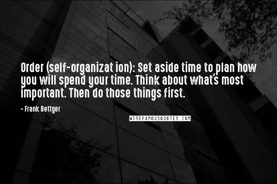 Frank Bettger Quotes: Order (self-organizat ion): Set aside time to plan how you will spend your time. Think about what's most important. Then do those things first.