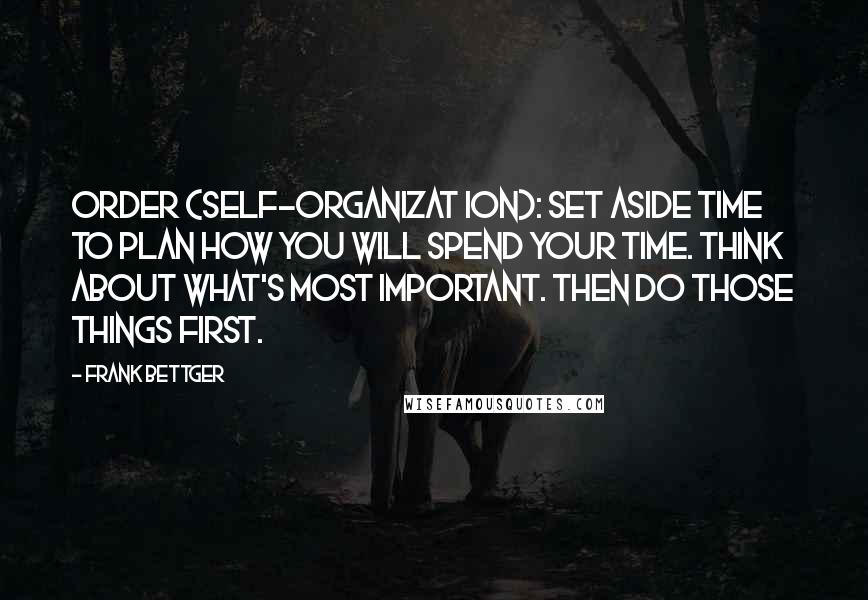 Frank Bettger Quotes: Order (self-organizat ion): Set aside time to plan how you will spend your time. Think about what's most important. Then do those things first.