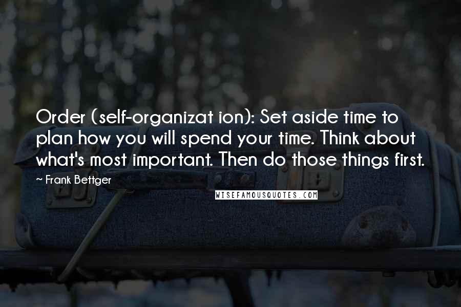 Frank Bettger Quotes: Order (self-organizat ion): Set aside time to plan how you will spend your time. Think about what's most important. Then do those things first.