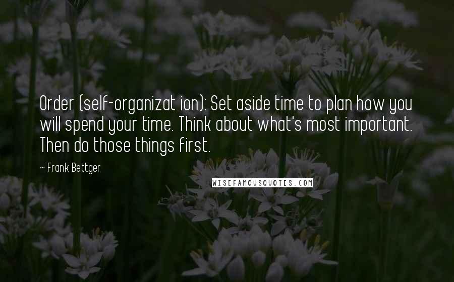 Frank Bettger Quotes: Order (self-organizat ion): Set aside time to plan how you will spend your time. Think about what's most important. Then do those things first.