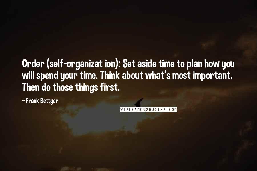 Frank Bettger Quotes: Order (self-organizat ion): Set aside time to plan how you will spend your time. Think about what's most important. Then do those things first.