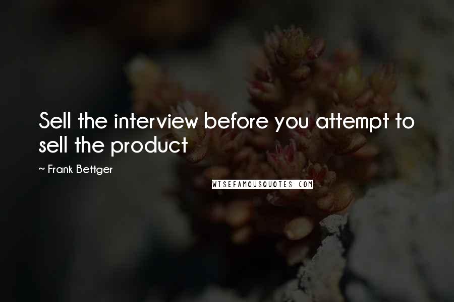 Frank Bettger Quotes: Sell the interview before you attempt to sell the product