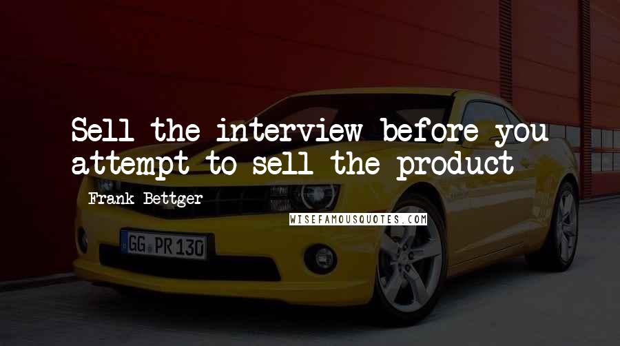 Frank Bettger Quotes: Sell the interview before you attempt to sell the product