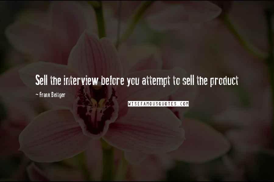 Frank Bettger Quotes: Sell the interview before you attempt to sell the product