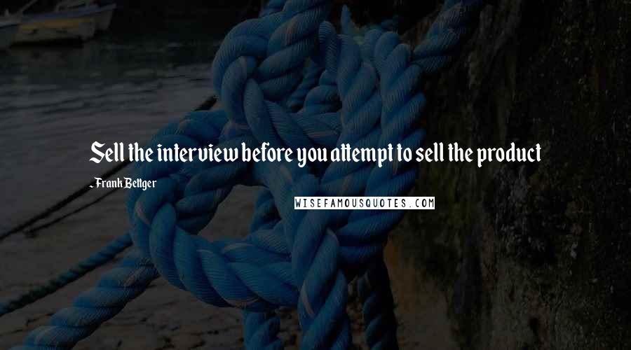 Frank Bettger Quotes: Sell the interview before you attempt to sell the product