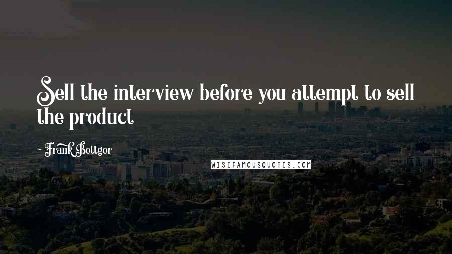 Frank Bettger Quotes: Sell the interview before you attempt to sell the product