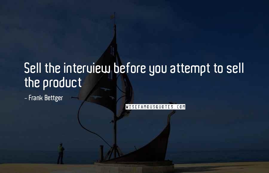 Frank Bettger Quotes: Sell the interview before you attempt to sell the product