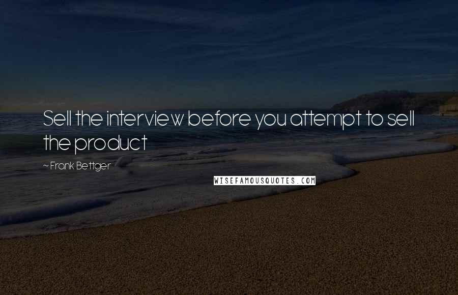 Frank Bettger Quotes: Sell the interview before you attempt to sell the product