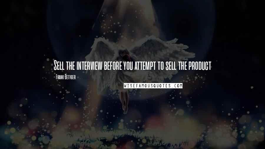 Frank Bettger Quotes: Sell the interview before you attempt to sell the product