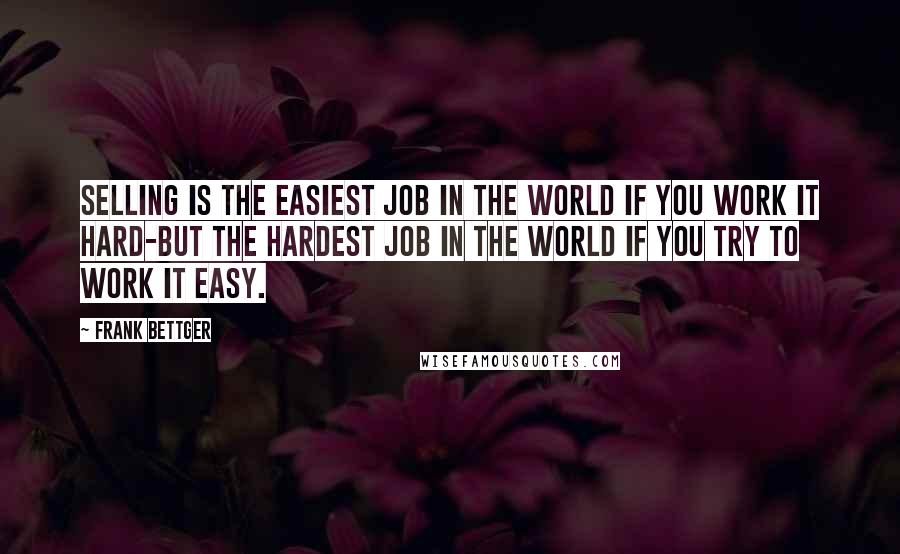 Frank Bettger Quotes: Selling is the easiest job in the world if you work it hard-but the hardest job in the world if you try to work it easy.